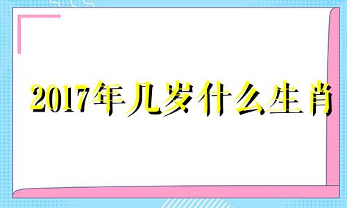 2017年几岁什么生肖 2017年多大属什么