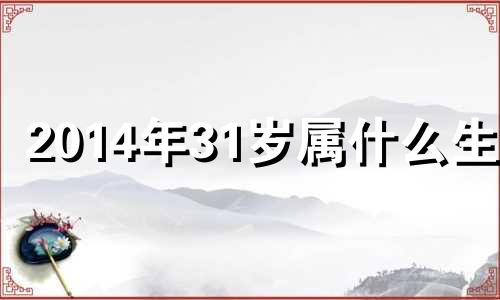 2014年31岁属什么生肖 2014年33岁是哪年出生的