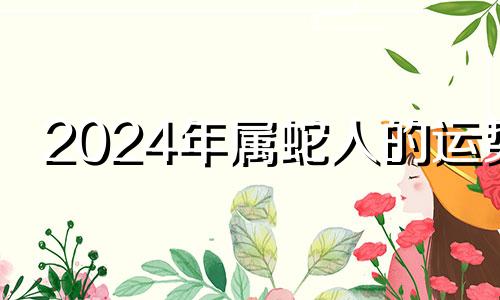 2024年属蛇人的运势 2024年生肖蛇