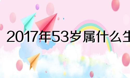 2017年53岁属什么生肖 2017年50岁是哪年出生的