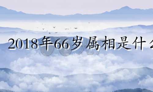 2018年66岁属相是什么 1968年2018年多少岁