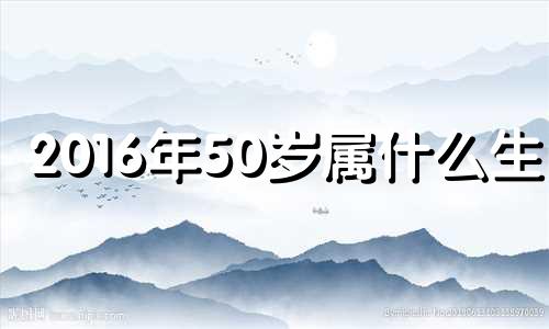 2016年50岁属什么生肖 2016年出生属相