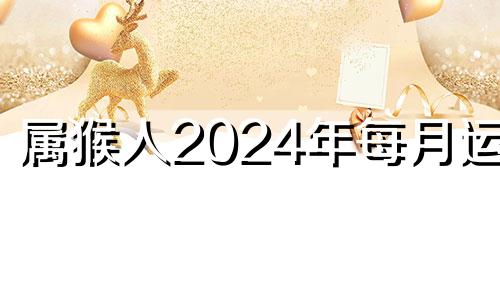 属猴人2024年每月运势 属猴人20201月运势