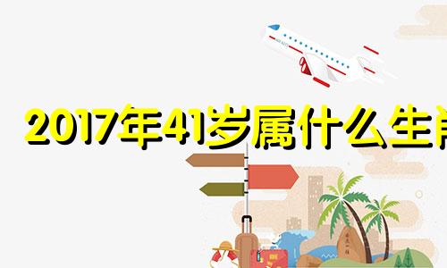 2017年41岁属什么生肖 2017年出生属什么?多少岁?