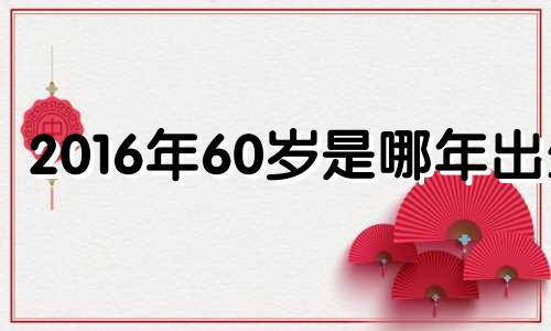 2016年60岁是哪年出生 2016年属啥多大年龄