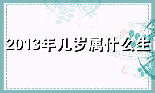 2013年几岁属什么生肖 2013年属什么生肖几岁什么星座