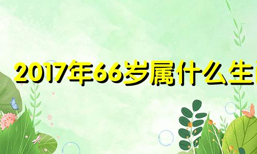 2017年66岁属什么生肖 2017年6月属相