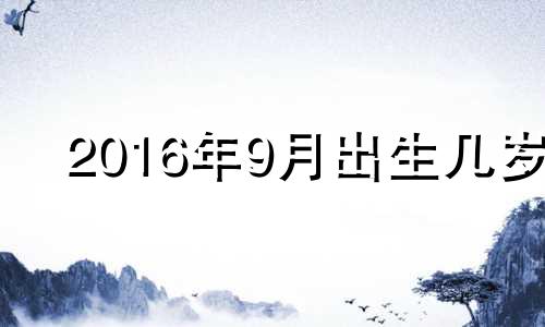 2016年9月出生几岁 2016年19岁属什么生肖