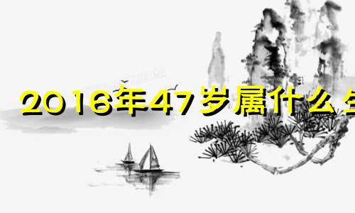 2016年47岁属什么生肖 2016年属什么生肖属相