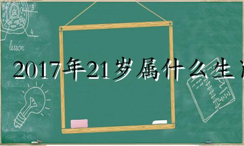 2017年21岁属什么生肖 17年出生21年多大