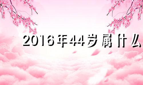 2016年44岁属什么 2016年40岁是哪一年的