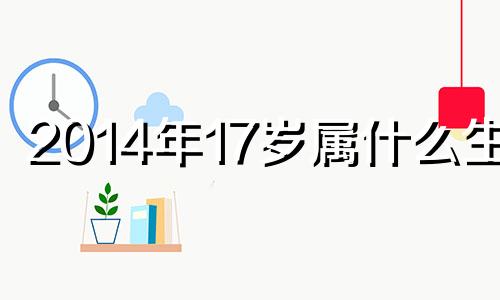 2014年17岁属什么生肖 2014年属什么生肖几岁2020