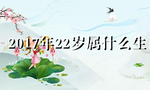 2017年22岁属什么生肖 2017年23岁属什么