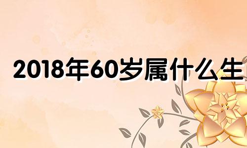 2018年60岁属什么生肖 2018年6月属相是什么