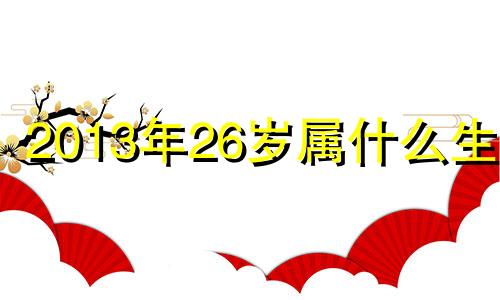 2013年26岁属什么生肖 2013年属什么生肖几岁了