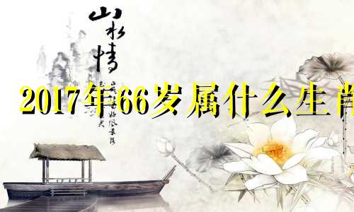 2017年66岁属什么生肖 2017年36岁属啥的