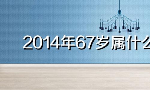 2014年67岁属什么 20146年是什么年