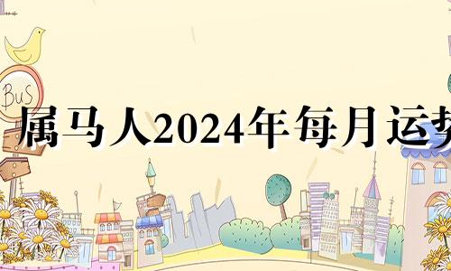 属马人2024年每月运势 属马2024年运势及运程每月运程1990