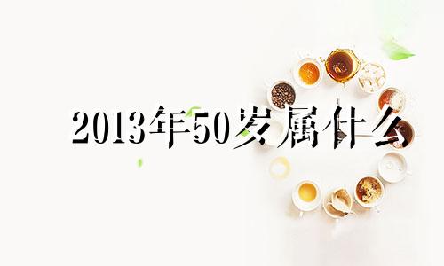 2013年50岁属什么 2013年出生属什么生肖几岁