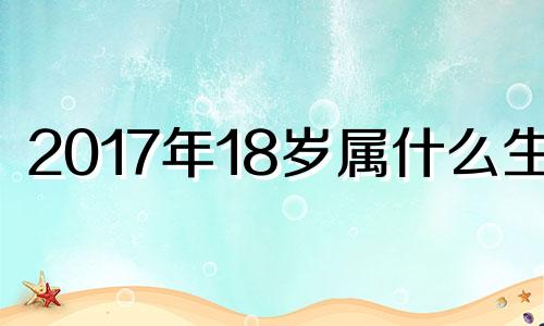 2017年18岁属什么生肖 2017年17岁属什么