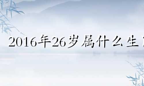 2016年26岁属什么生肖 2016.2.5属什么生肖