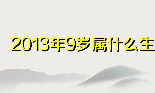 2013年9岁属什么生肖 2013年9月现在几岁