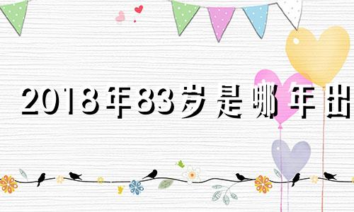 2018年83岁是哪年出生 2019年83岁属什么生肖的