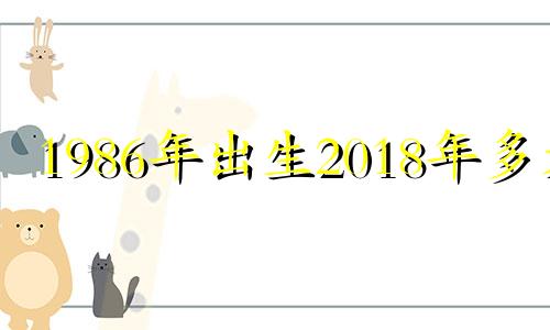 1986年出生2018年多大 86年属虎的2018年怎么样