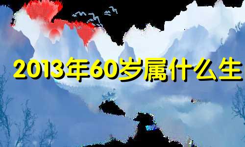 2013年60岁属什么生肖 2013年属什么生肖属相几岁