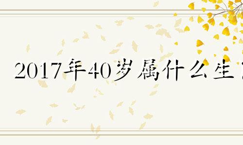 2017年40岁属什么生肖 2017年出生属什么?多少岁?