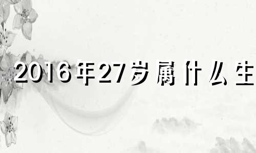 2016年27岁属什么生肖 2016年26岁属什么生肖