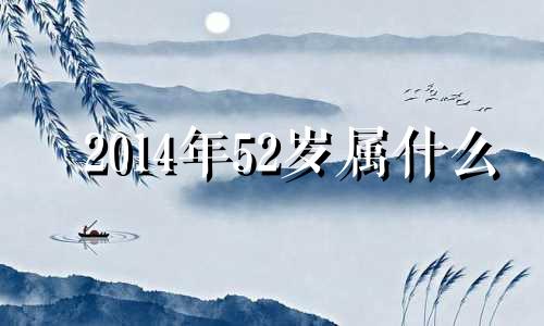 2014年52岁属什么 2014年属什么生肖属相几岁