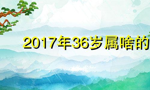 2017年36岁属啥的 2017年36岁是哪年出生