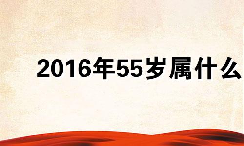 2016年55岁属什么 2016年属什么生肖属相五行