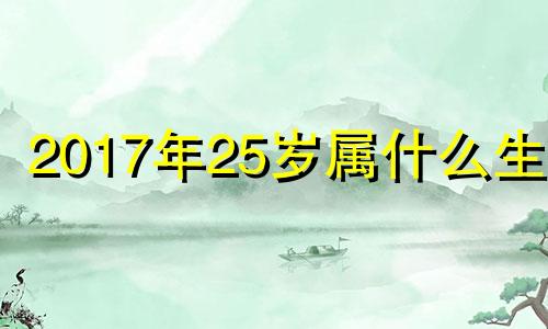 2017年25岁属什么生肖 2017年22岁属相