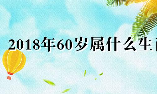 2018年60岁属什么生肖 2018年26岁是属什么的