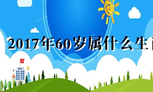 2017年60岁属什么生肖 2017年的属什么生肖属相