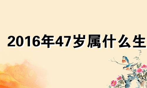 2016年47岁属什么生肖 2016年40岁是哪一年的