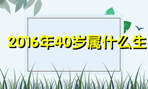 2016年40岁属什么生肖 2016年40岁是哪一年的