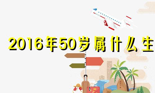 2016年50岁属什么生肖 2016年出生什么属相