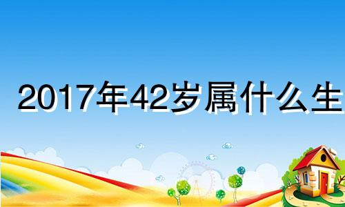 2017年42岁属什么生肖 2020年四十七岁属什么生肖