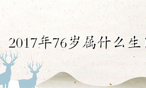 2017年76岁属什么生肖 2017年27岁属啥的