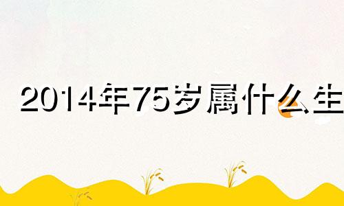 2014年75岁属什么生肖 2014年7月25日出生今年几岁