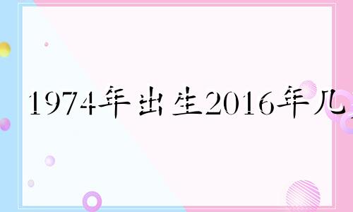 1974年出生2016年几岁 1974年属虎2016年运势及运程