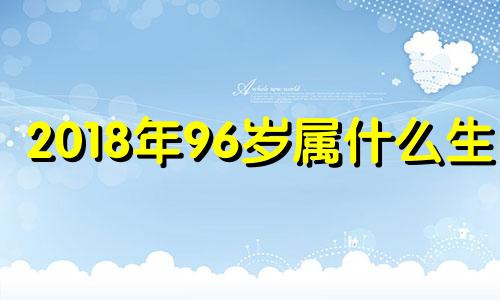 2018年96岁属什么生肖