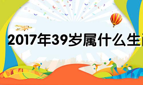 2017年39岁属什么生肖 2017年31岁属相