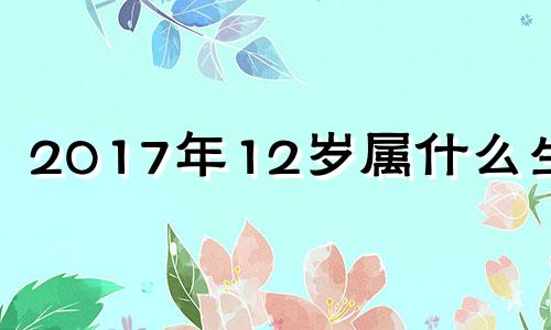 2017年12岁属什么生肖 2017年十二生肖年龄表