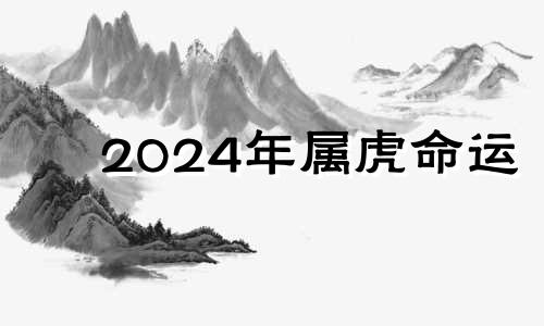 2024年属虎命运 2024年属虎几月出生好