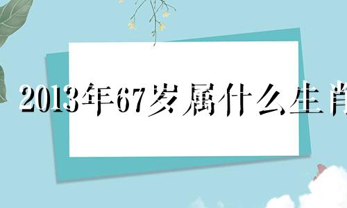 2013年67岁属什么生肖 2013年属什么生肖多少岁