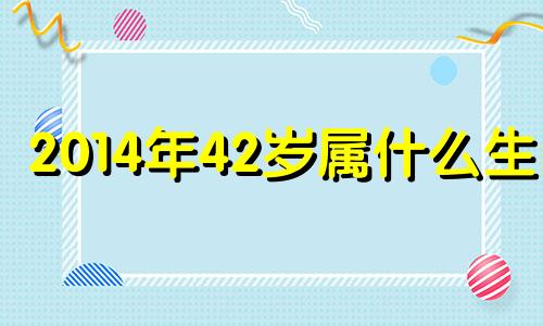 2014年42岁属什么生肖 2014年属什么生肖几岁2020